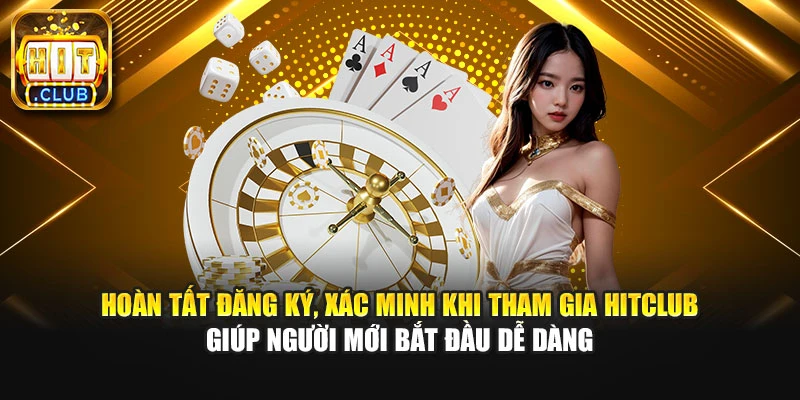 Hoàn tất đăng ký, xác minh khi tham gia Hitclub giúp người mới bắt đầu dễ dàng