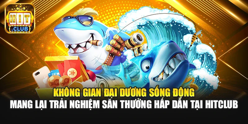 Không gian đại dương sống động mang lại trải nghiệm săn thưởng hấp dẫn tại HitClub