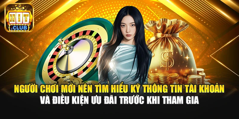 Người chơi mới nên tìm hiểu kỹ thông tin tài khoản và điều kiện ưu đãi trước khi tham gia