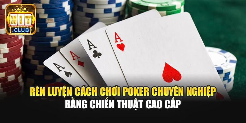 Rèn luyện cách chơi Poker chuyên nghiệp bằng chiến thuật cao cấp